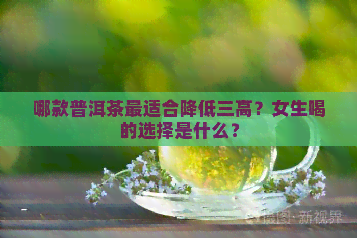 哪款普洱茶最适合降低三高？女生喝的选择是什么？