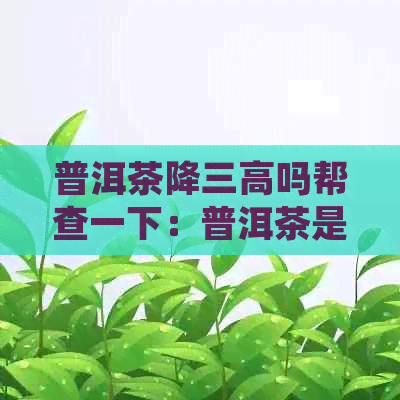 普洱茶降三高吗帮查一下：普洱茶是否有助于降低高血压、高血脂和高血糖？-