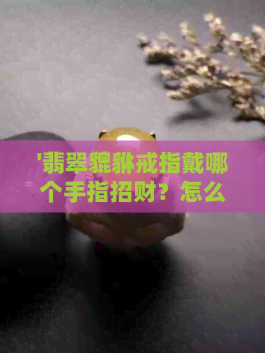 '翡翠貔貅戒指戴哪个手指招财？怎么佩戴才好看？'