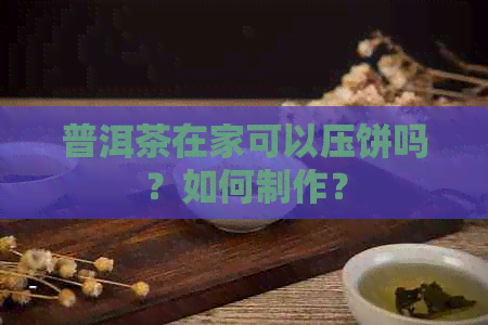 普洱茶在家可以压饼吗？如何制作？