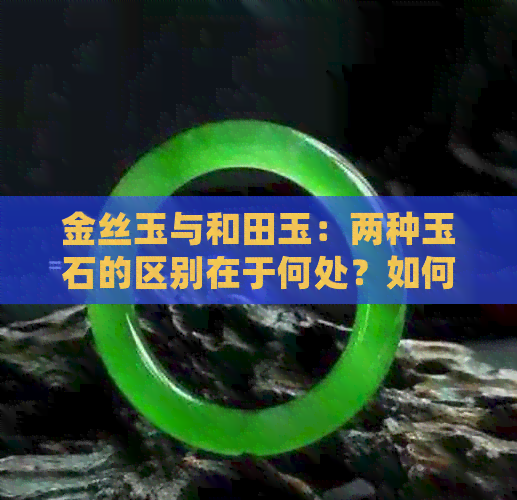 金丝玉与和田玉：两种玉石的区别在于何处？如何选择手镯？