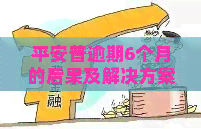 平安普逾期6个月的后果及解决方案：你可能需要知道的一切