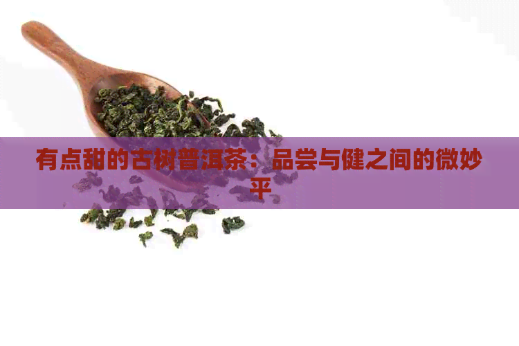 有点甜的古树普洱茶：品尝与健之间的微妙平