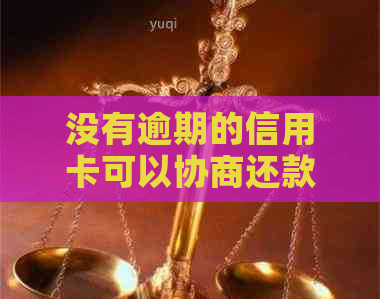 没有逾期的信用卡可以协商还款吗 如何操作？