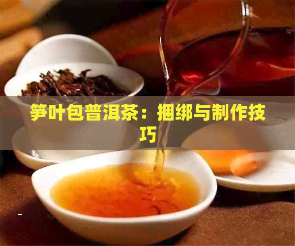 笋叶包普洱茶：捆绑与制作技巧