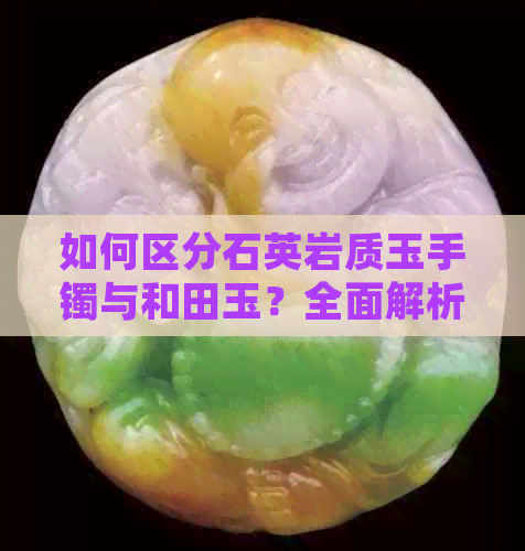 如何区分石英岩质玉手镯与和田玉？全面解析两者的区别与相似点