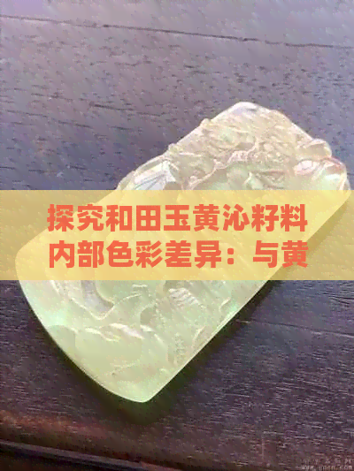 探究和田玉黄沁籽料内部色彩差异：与黄玉的不同之处