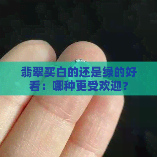 翡翠买白的还是绿的好看：哪种更受欢迎？