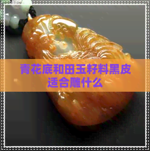 青花底和田玉籽料黑皮适合雕什么