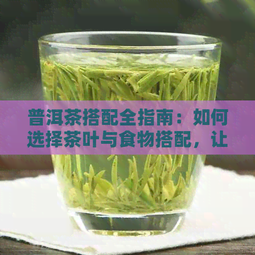 普洱茶搭配全指南：如何选择茶叶与食物搭配，让你品茗更完美