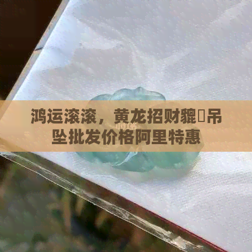 鸿运滚滚，黄龙招财貔恘吊坠批发价格阿里特惠