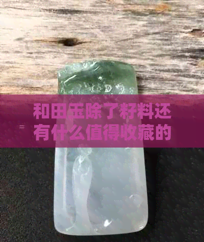 和田玉除了籽料还有什么值得收藏的好料子？