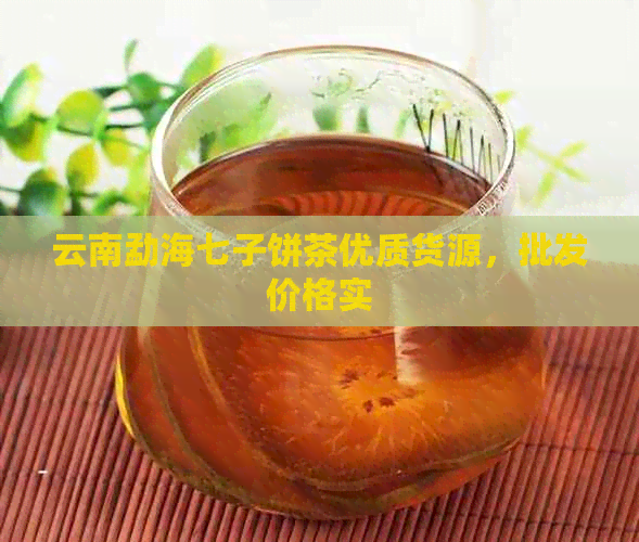 云南勐海七子饼茶优质货源，批发价格实