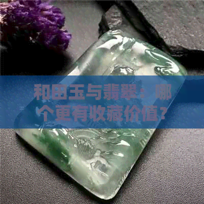 和田玉与翡翠：哪个更有收藏价值？