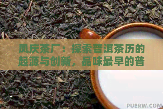 凤庆茶厂：探索普洱茶历的起源与创新，品味最早的普洱茶制作工艺