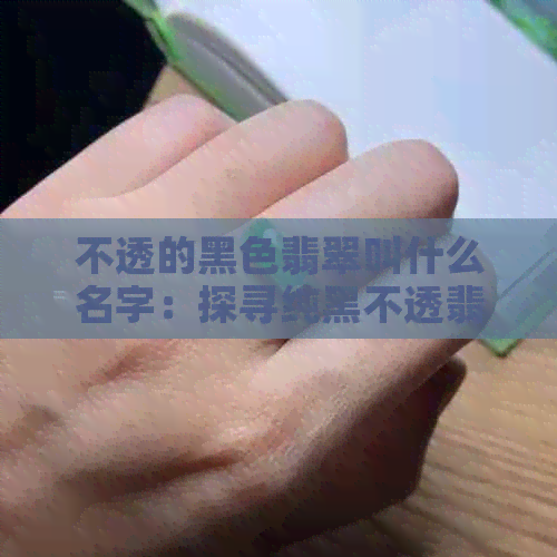 不透的黑色翡翠叫什么名字：探寻纯黑不透翡翠与原石里黑色不透光的秘密