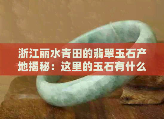 浙江丽水青田的翡翠玉石产地揭秘：这里的玉石有什么特别之处？