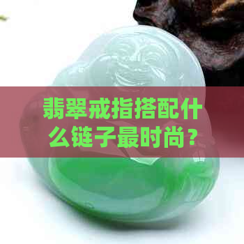 翡翠戒指搭配什么链子更时尚？