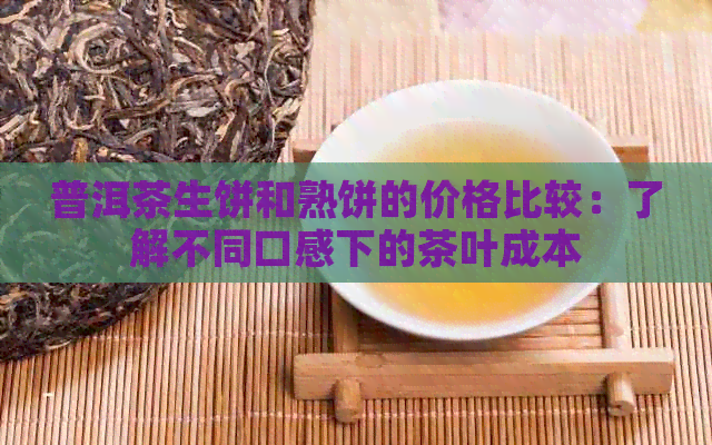 普洱茶生饼和熟饼的价格比较：了解不同口感下的茶叶成本