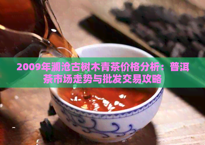 2009年澜沧古树木青茶价格分析：普洱茶市场走势与批发交易攻略