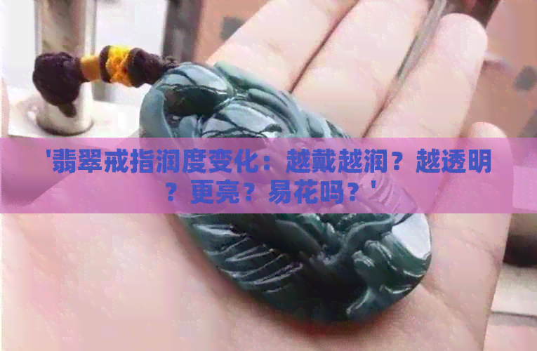 '翡翠戒指润度变化：越戴越润？越透明？更亮？易花吗？'