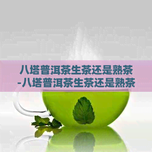 八塔普洱茶生茶还是熟茶-八塔普洱茶生茶还是熟茶好