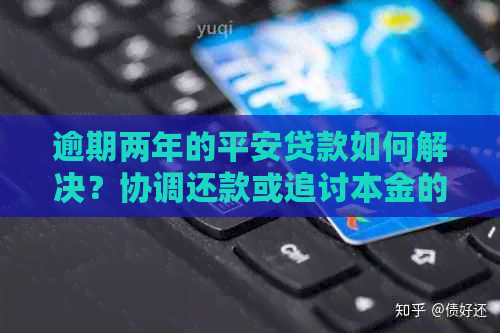 逾期两年的平安贷款如何解决？协调还款或追讨本金的方法解析