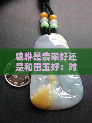 貔貅是翡翠好还是和田玉好：对比与选择