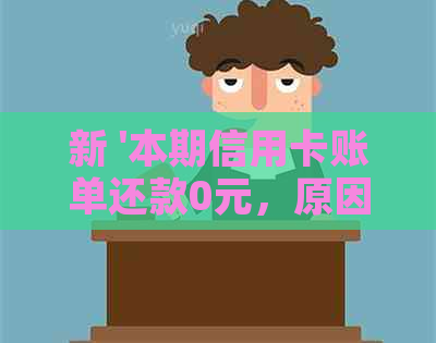 新 '本期信用卡账单还款0元，原因与逾期和欠款无关，如何解决？'