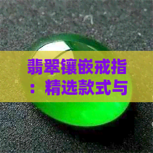 翡翠镶嵌戒指：精选款式与价格指南，热销评价