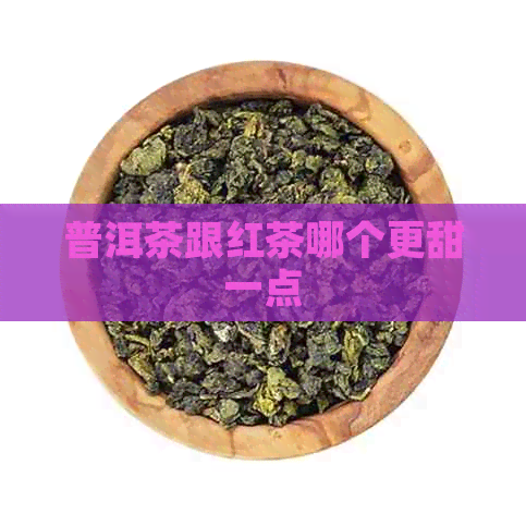 普洱茶跟红茶哪个更甜一点