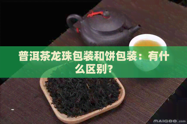 普洱茶龙珠包装和饼包装：有什么区别？