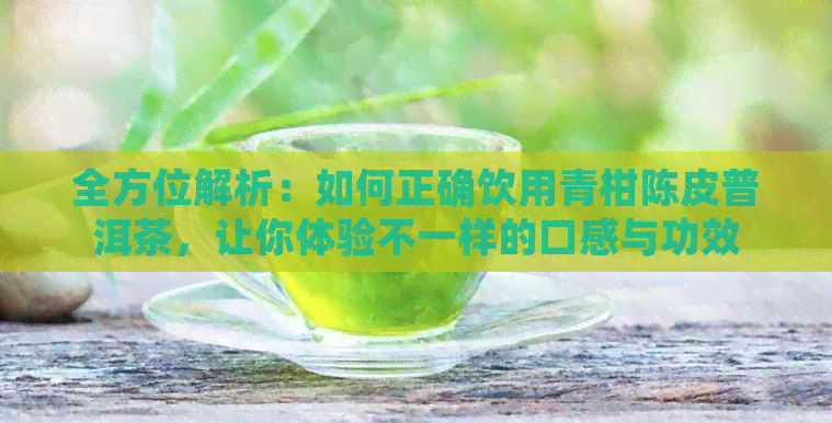 全方位解析：如何正确饮用青柑陈皮普洱茶，让你体验不一样的口感与功效