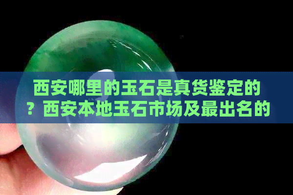 西安哪里的玉石是真货鉴定的？西安本地玉石市场及最出名的玉石种类