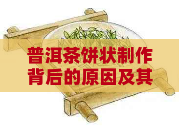 普洱茶饼状制作背后的原因及其历文化价值解析