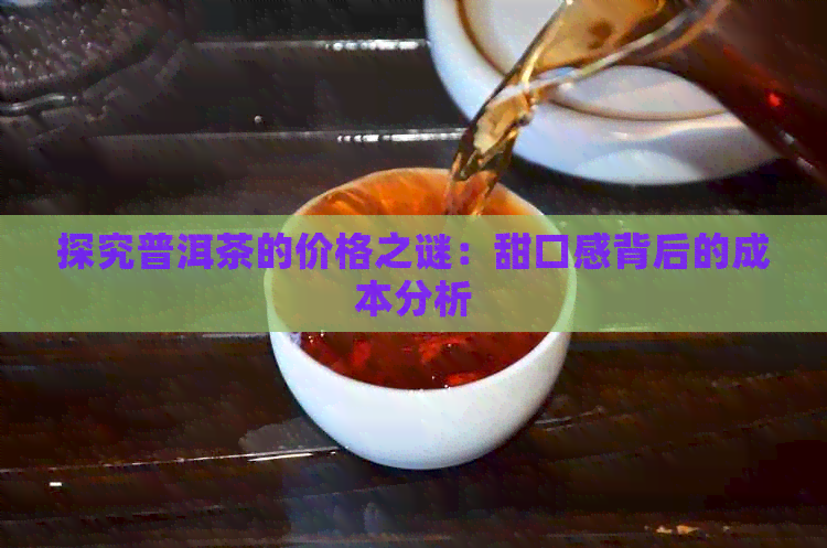 探究普洱茶的价格之谜：甜口感背后的成本分析