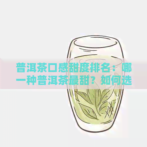 普洱茶口感甜度排名：哪一种普洱茶最甜？如何选购和品鉴？