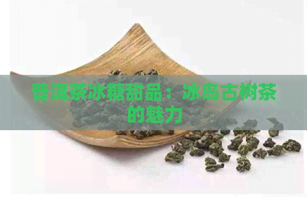 普洱茶冰糖甜品：冰岛古树茶的魅力