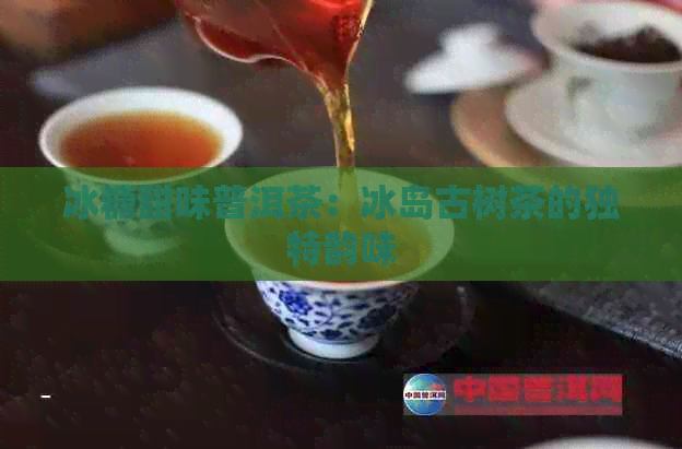 冰糖甜味普洱茶：冰岛古树茶的独特韵味