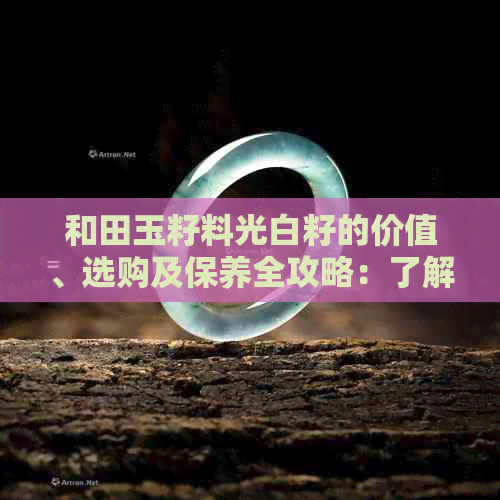 和田玉籽料光白籽的价值、选购及保养全攻略：了解和田玉的品质与市场价格