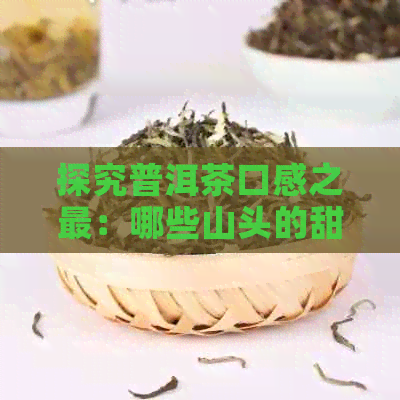 探究普洱茶口感之最：哪些山头的甜度更高，哪个品种最为出众？