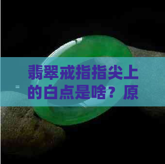 翡翠戒指指尖上的白点是啥？原因与价值解析