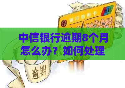 中信银行逾期8个月怎么办？如何处理？