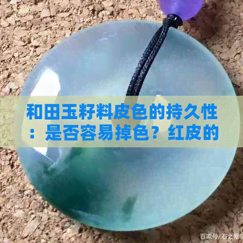 和田玉籽料皮色的持久性：是否容易掉色？红皮的影响有多大？