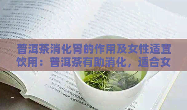 普洱茶消化胃的作用及女性适宜饮用：普洱茶有助消化，适合女生饮用。