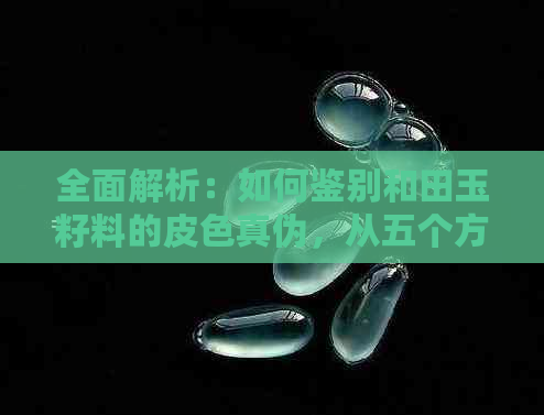 全面解析：如何鉴别和田玉籽料的皮色真伪，从五个方面进行判断