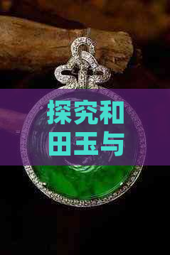 探究和田玉与翡翠的历史渊源，比较二者的长久魅力