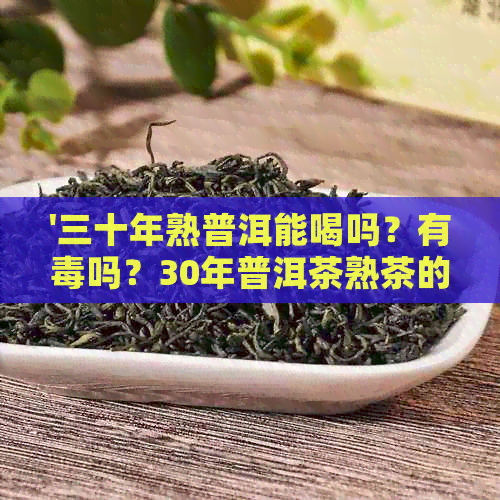 '三十年熟普洱能喝吗？有吗？30年普洱茶熟茶的价值与安全性解析。'