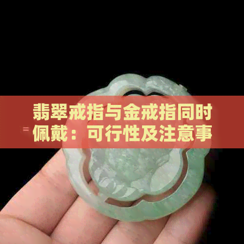 翡翠戒指与金戒指同时佩戴：可行性及注意事项