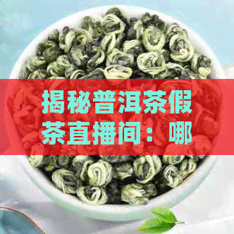 揭秘普洱茶假茶直播间：哪些值得信？一篇全面解析